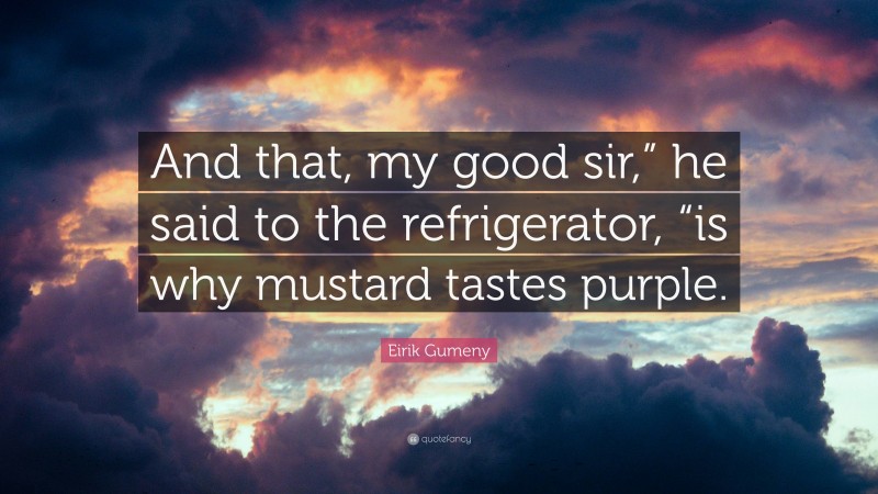 Eirik Gumeny Quote: “And that, my good sir,” he said to the refrigerator, “is why mustard tastes purple.”