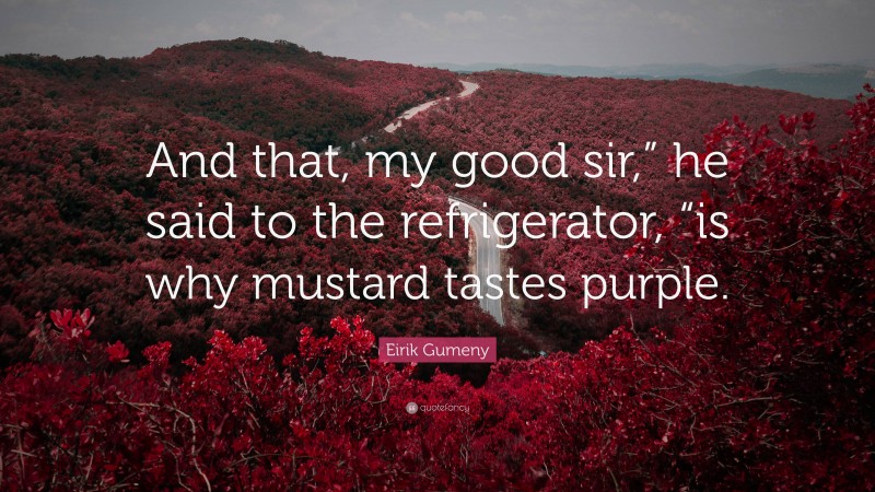 Eirik Gumeny Quote: “And that, my good sir,” he said to the refrigerator, “is why mustard tastes purple.”