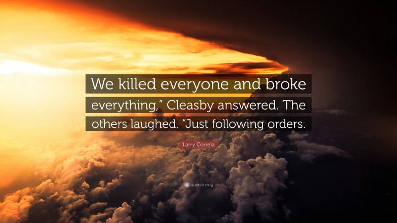 Larry Correia Quote: “We killed everyone and broke everything,” Cleasby answered. The others laughed. “Just following orders.”