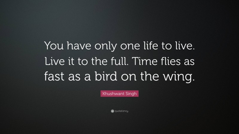 Khushwant Singh Quote: “You have only one life to live. Live it to the full. Time flies as fast as a bird on the wing.”