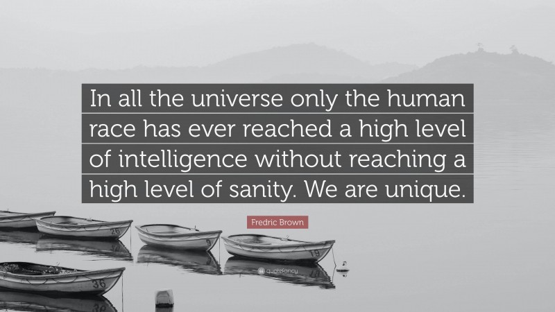 Fredric Brown Quote: “In all the universe only the human race has ever reached a high level of intelligence without reaching a high level of sanity. We are unique.”