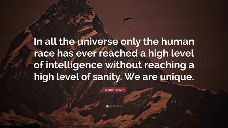 Fredric Brown Quote: “In all the universe only the human race has ever reached a high level of intelligence without reaching a high level of sanity. We are unique.”