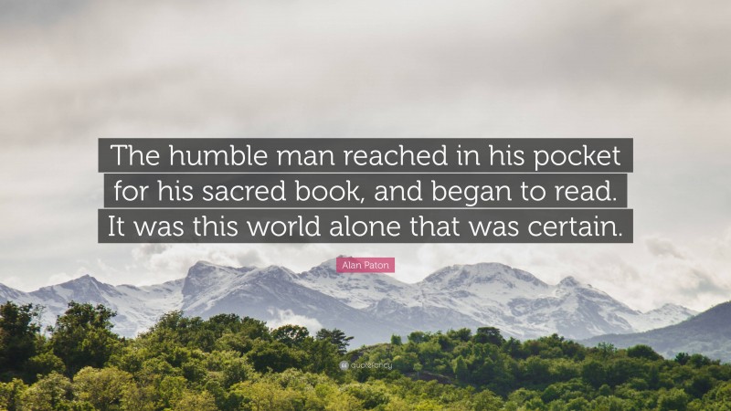 Alan Paton Quote: “The humble man reached in his pocket for his sacred book, and began to read. It was this world alone that was certain.”