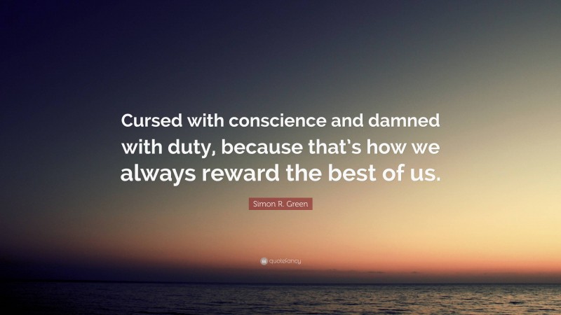 Simon R. Green Quote: “Cursed with conscience and damned with duty, because that’s how we always reward the best of us.”