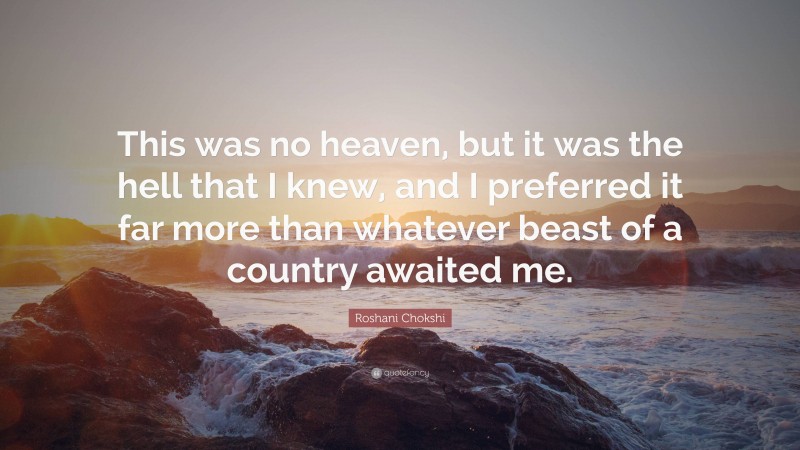 Roshani Chokshi Quote: “This was no heaven, but it was the hell that I knew, and I preferred it far more than whatever beast of a country awaited me.”