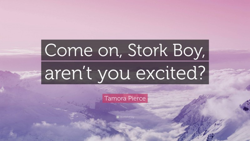 Tamora Pierce Quote: “Come on, Stork Boy, aren’t you excited?”