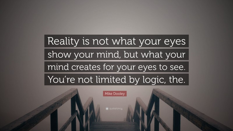 Mike Dooley Quote: “Reality is not what your eyes show your mind, but what your mind creates for your eyes to see. You’re not limited by logic, the.”