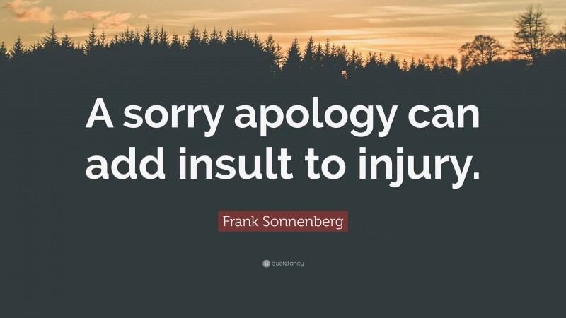 Frank Sonnenberg Quote: “A sorry apology can add insult to injury.”