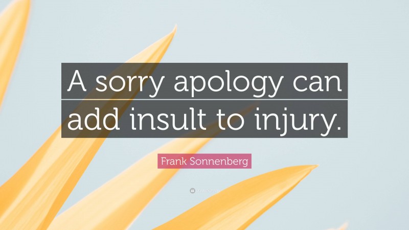 Frank Sonnenberg Quote: “A sorry apology can add insult to injury.”