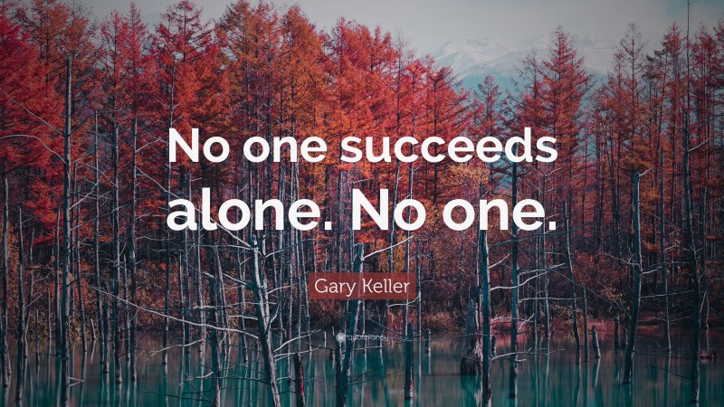 Gary Keller Quote: “No one succeeds alone. No one.”