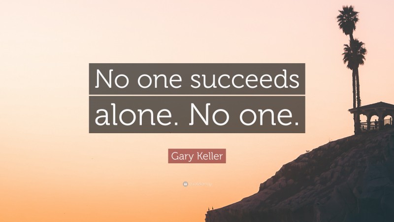 Gary Keller Quote: “No one succeeds alone. No one.”