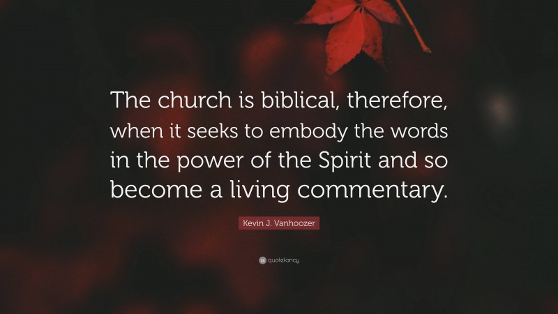 Kevin J. Vanhoozer Quote: “The church is biblical, therefore, when it seeks to embody the words in the power of the Spirit and so become a living commentary.”