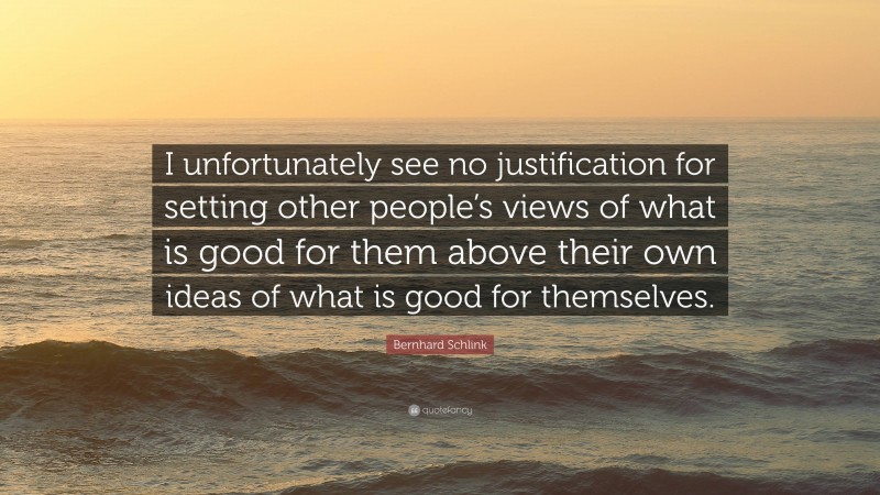 Bernhard Schlink Quote: “I unfortunately see no justification for setting other people’s views of what is good for them above their own ideas of what is good for themselves.”