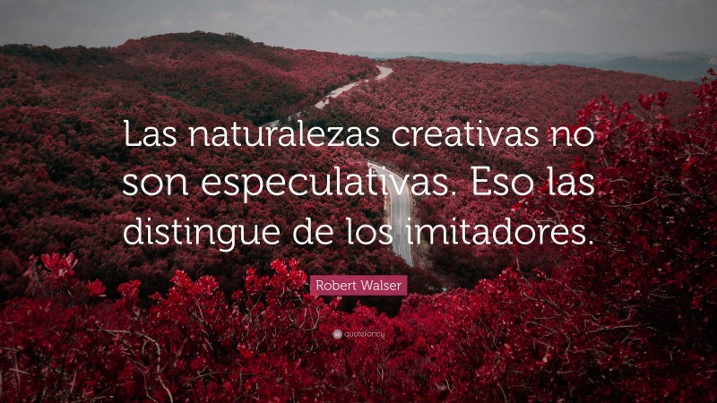 Robert Walser Quote: “Las naturalezas creativas no son especulativas. Eso las distingue de los imitadores.”