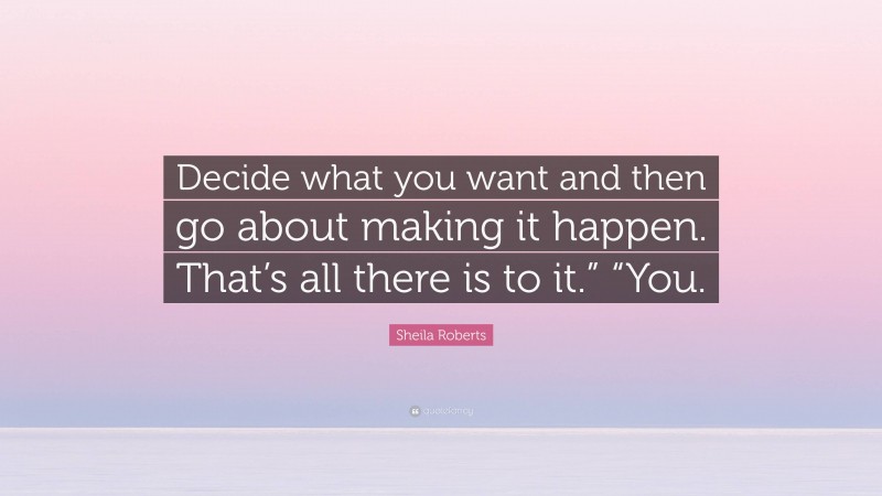 Sheila Roberts Quote: “Decide what you want and then go about making it happen. That’s all there is to it.” “You.”