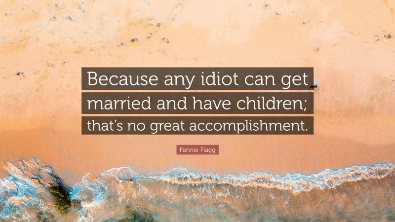 Fannie Flagg Quote: “Because any idiot can get married and have children; that’s no great accomplishment.”