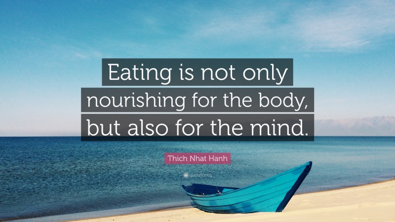 Thich Nhat Hanh Quote: “Eating is not only nourishing for the body, but also for the mind.”
