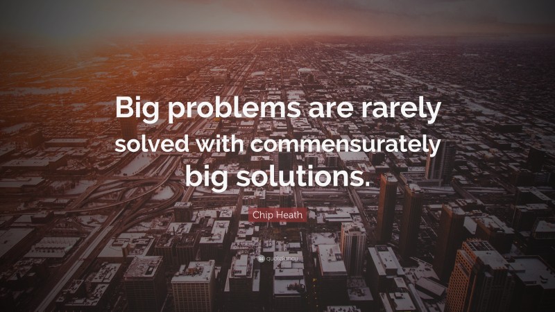 Chip Heath Quote: “Big problems are rarely solved with commensurately big solutions.”