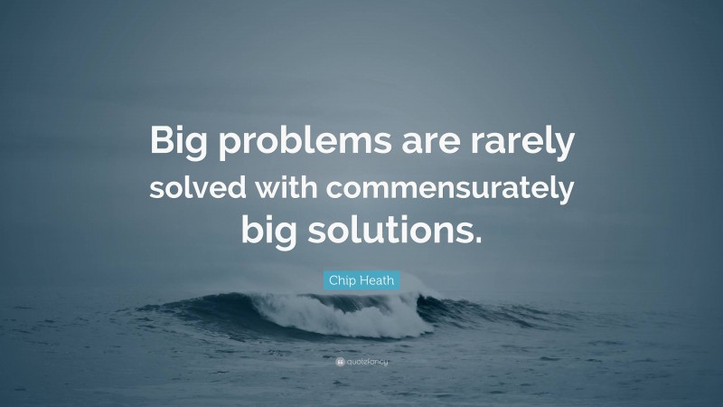 Chip Heath Quote: “Big problems are rarely solved with commensurately big solutions.”