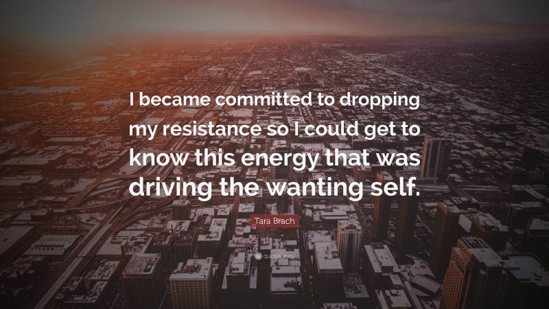 Tara Brach Quote: “I became committed to dropping my resistance so I could get to know this energy that was driving the wanting self.”