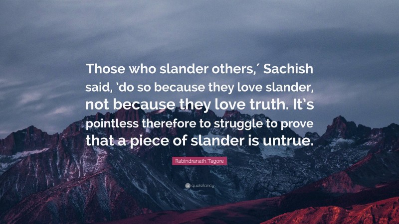 Rabindranath Tagore Quote: “Those who slander others,′ Sachish said, ’do so because they love slander, not because they love truth. It’s pointless therefore to struggle to prove that a piece of slander is untrue.”