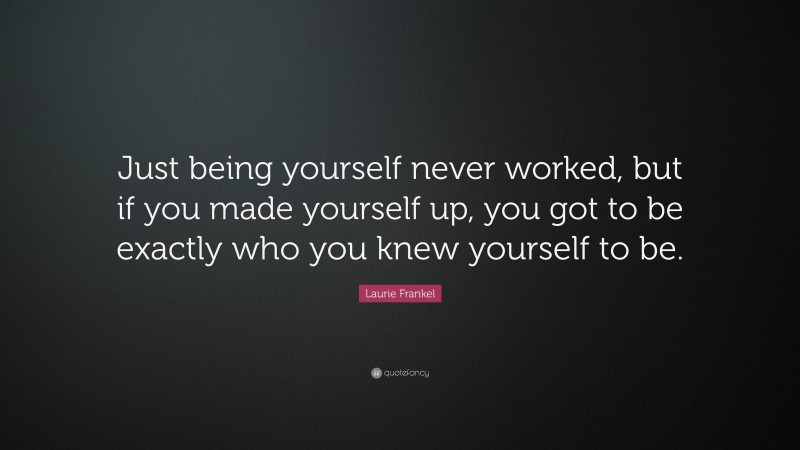 Laurie Frankel Quote: “Just being yourself never worked, but if you made yourself up, you got to be exactly who you knew yourself to be.”