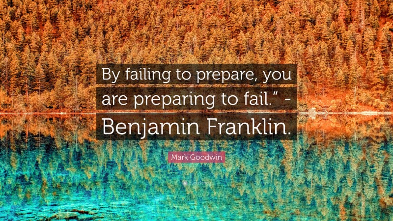 Mark Goodwin Quote: “By failing to prepare, you are preparing to fail.” -Benjamin Franklin.”