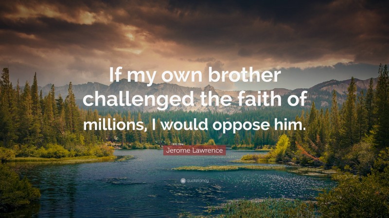 Jerome Lawrence Quote: “If my own brother challenged the faith of millions, I would oppose him.”