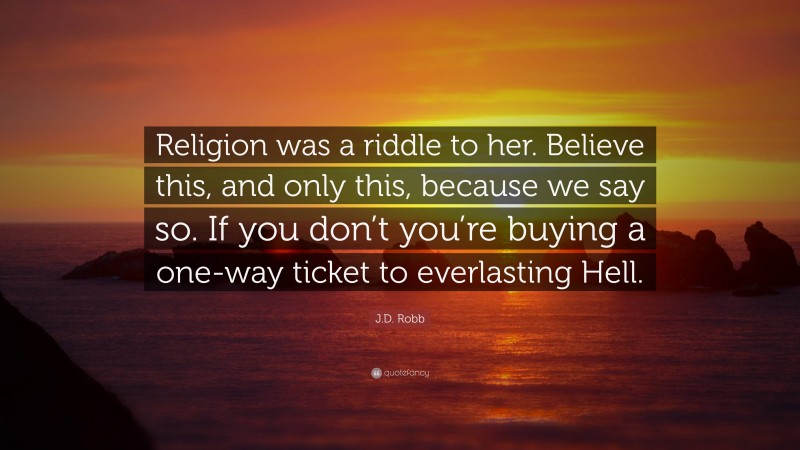 J.D. Robb Quote: “Religion was a riddle to her. Believe this, and only this, because we say so. If you don’t you’re buying a one-way ticket to everlasting Hell.”