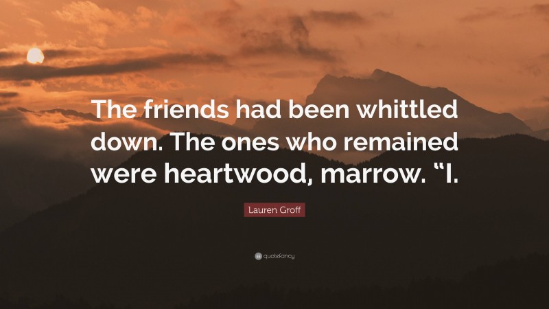 Lauren Groff Quote: “The friends had been whittled down. The ones who remained were heartwood, marrow. “I.”