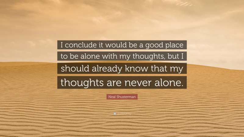 Neal Shusterman Quote: “I conclude it would be a good place to be alone with my thoughts, but I should already know that my thoughts are never alone.”