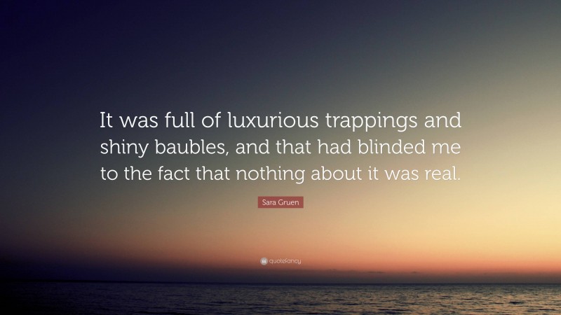 Sara Gruen Quote: “It was full of luxurious trappings and shiny baubles, and that had blinded me to the fact that nothing about it was real.”