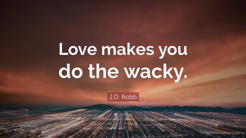 J.D. Robb Quote: “Love makes you do the wacky.”