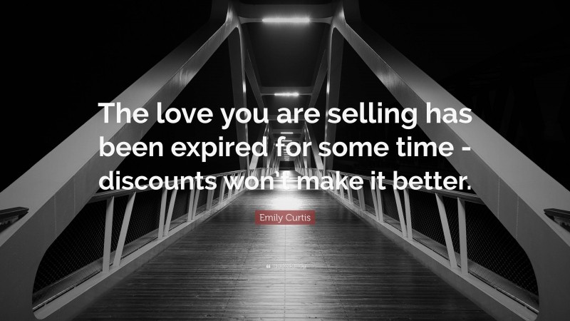 Emily Curtis Quote: “The love you are selling has been expired for some time -discounts won’t make it better.”