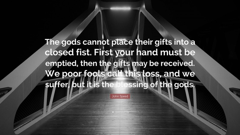 John Speed Quote: “The gods cannot place their gifts into a closed fist. First your hand must be emptied, then the gifts may be received. We poor fools call this loss, and we suffer, but it is the blessing of the gods.”