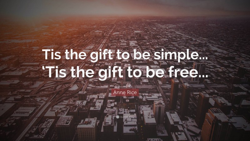 Anne Rice Quote: “Tis the gift to be simple... ‘Tis the gift to be free...”