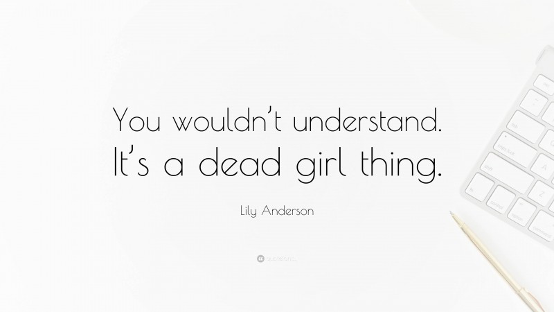 Lily Anderson Quote: “You wouldn’t understand. It’s a dead girl thing.”