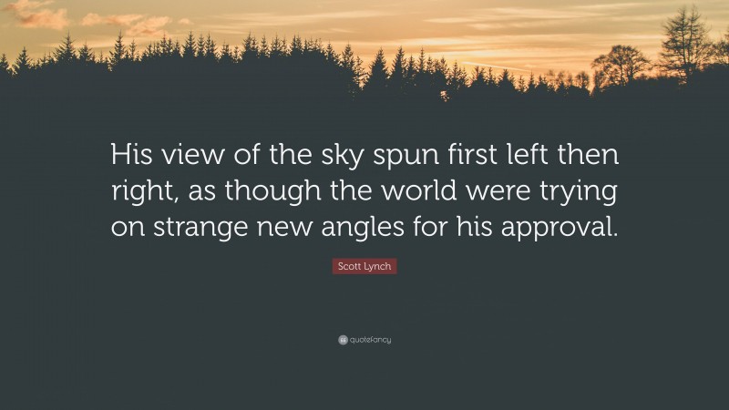 Scott Lynch Quote: “His view of the sky spun first left then right, as though the world were trying on strange new angles for his approval.”