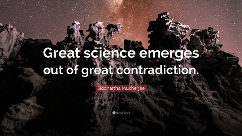 Siddhartha Mukherjee Quote: “Great science emerges out of great contradiction.”