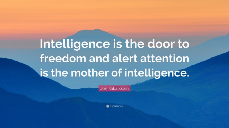 Jon Kabat-Zinn Quote: “Intelligence is the door to freedom and alert attention is the mother of intelligence.”