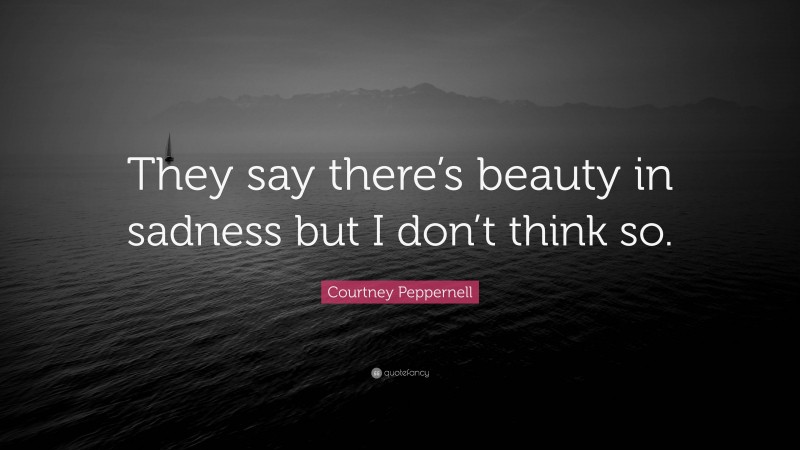 Courtney Peppernell Quote: “They say there’s beauty in sadness but I don’t think so.”