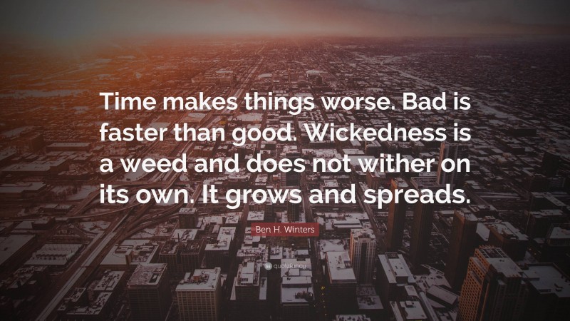 Ben H. Winters Quote: “Time makes things worse. Bad is faster than good. Wickedness is a weed and does not wither on its own. It grows and spreads.”