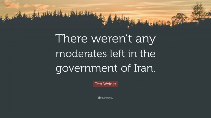 Tim Weiner Quote: “There weren’t any moderates left in the government of Iran.”
