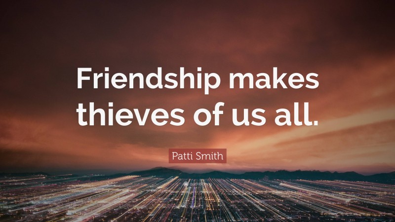 Patti Smith Quote: “Friendship makes thieves of us all.”