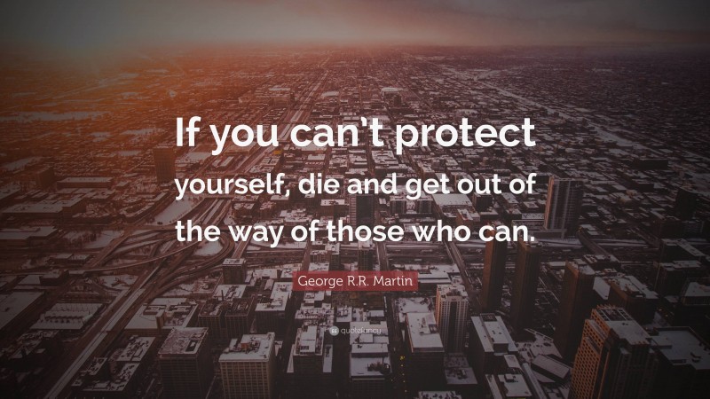 George R.R. Martin Quote: “If you can’t protect yourself, die and get out of the way of those who can.”