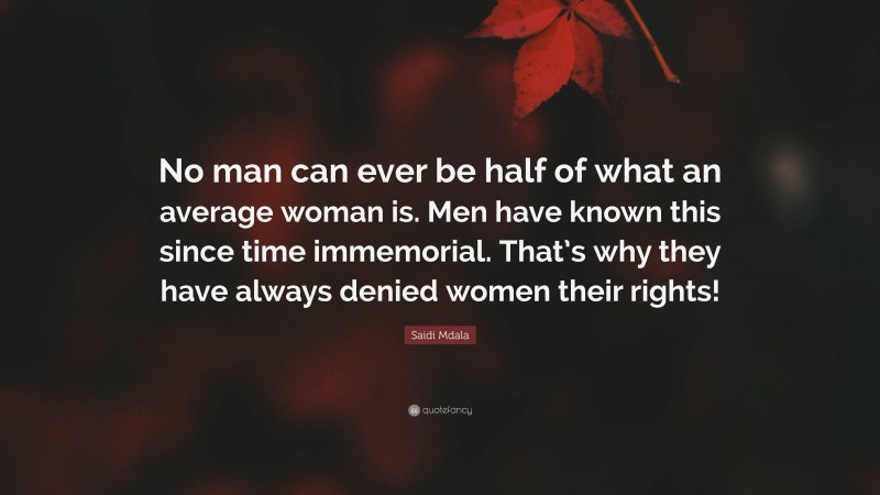 Saidi Mdala Quote: “No man can ever be half of what an average woman is. Men have known this since time immemorial. That’s why they have always denied women their rights!”