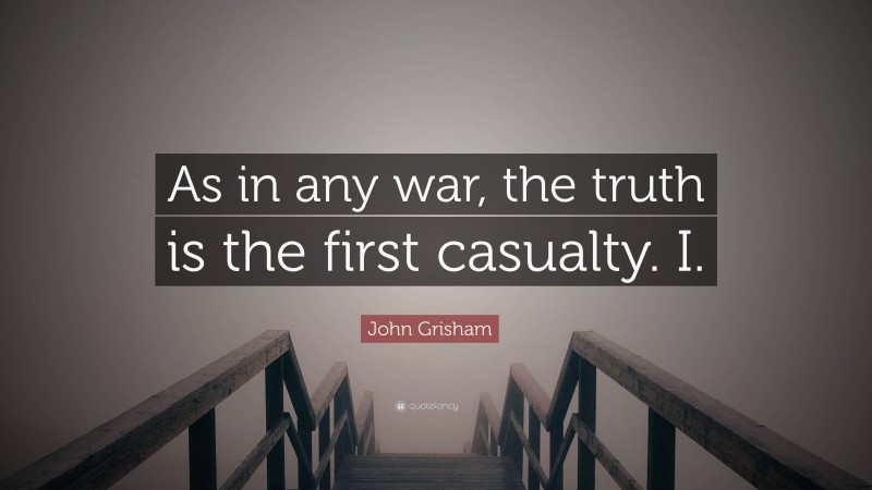 John Grisham Quote: “As in any war, the truth is the first casualty. I.”