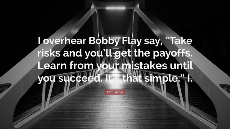 Tim Ferriss Quote: “I overhear Bobby Flay say, “Take risks and you’ll get the payoffs. Learn from your mistakes until you succeed. It’s that simple.” I.”