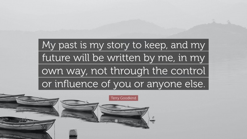 Terry Goodkind Quote: “My past is my story to keep, and my future will be written by me, in my own way, not through the control or influence of you or anyone else.”