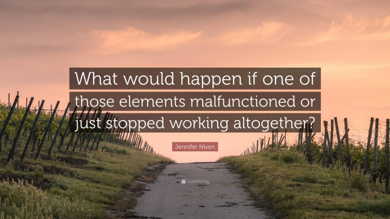 Jennifer Niven Quote: “What would happen if one of those elements malfunctioned or just stopped working altogether?”